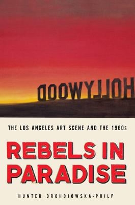 Rebels in Paradise: The Los Angeles Art Scene and the 1960s - Drohojowska-Philp, Hunter