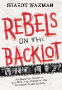 Rebels on the Backlot: Six Maverick Directors and How They Conquered the Hollywood Studio System - Waxman, Sharon