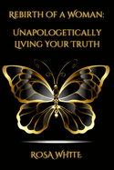 Rebirth of A Woman: Unapologetically Living Your Truth - Rosa White