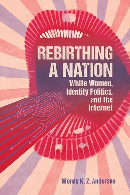Rebirthing a Nation: White Women, Identity Politics, and the Internet - Anderson, Wendy K Z