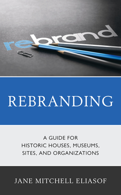 Rebranding: A Guide for Historic Houses, Museums, Sites, and Organizations - Eliasof, Jane Mitchell