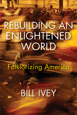 Rebuilding an Enlightened World: Folklorizing America - Ivey, Bill