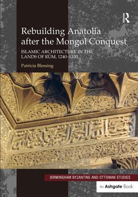 Rebuilding Anatolia after the Mongol Conquest: Islamic Architecture in the Lands of Rum, 1240-1330 - Blessing, Patricia