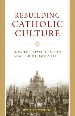 Rebuilding Catholic Culture: How the Catechism Can Shape Our Common Life - Topping, Ryan, Dr.