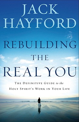 Rebuilding the Real You: The Definitive Guide to the Holy Spirit's Work in Your Life (Revised) - Hayford, Jack W, Dr.