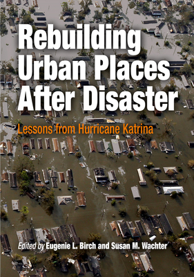 Rebuilding Urban Places After Disaster: Lessons from Hurricane Katrina - Birch, Eugenie L, Dr. (Editor), and Wachter, Susan M (Editor)