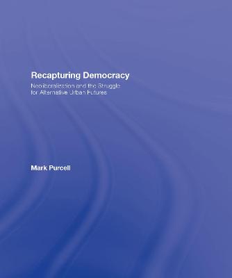 Recapturing Democracy: Neoliberalization and the Struggle for Alternative Urban Futures - Purcell, Mark