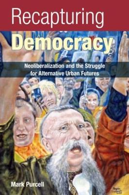 Recapturing Democracy: Neoliberalization and the Struggle for Alternative Urban Futures - Purcell, Mark