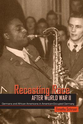 Recasting Race After World War II: Germans and African Americans in American-Occupied Germany - Schroer, Timothy L