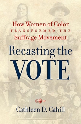 Recasting the Vote: How Women of Color Transformed the Suffrage Movement - Cahill, Cathleen D.
