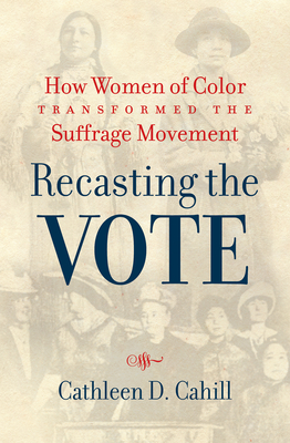 Recasting the Vote: How Women of Color Transformed the Suffrage Movement - Cahill, Cathleen D