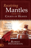 Receiving Mantles from the Courts of Heaven: Supernatural Empowerment to Fulfill the Call of God on Your Life