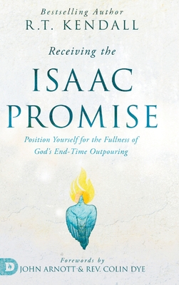 Receiving the Isaac Promise: Position Yourself for the Fullness of God's End-Time Outpouring - Kendall, R T, and Arnott, John (Foreword by), and Dye, Colin, Rev. (Foreword by)