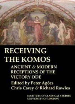 Receiving the Komos. Ancient and modern receptions of the Victory Ode (BICS Supplement 112) - Agcs, Peter (Editor), and Carey, Christopher (Editor), and Rawles, Richard (Editor)