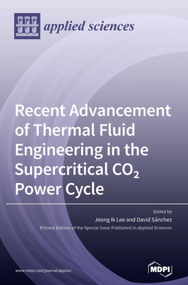 Recent Advancement of Thermal Fluid Engineering in the Supercritical CO2 Power Cycle - Lee, Jeong Ik Lee Ik (Guest editor), and Snchez, David Snchez (Guest editor)