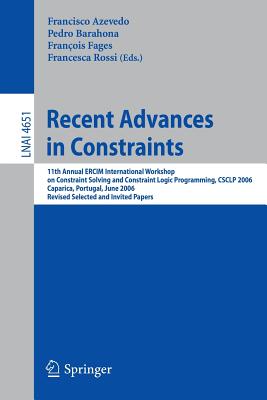 Recent Advances in Constraints: 11th Annual Ercim International Workshop on Constraint Solving and Constraint Logic Programming, Csclp 2006 Caparica, Portugal, June 26-28, 2006 Revised Selected and Invited Papers - Azevedo, Francisco (Editor), and Barahona, Pedro (Editor), and Fages, Francois (Editor)