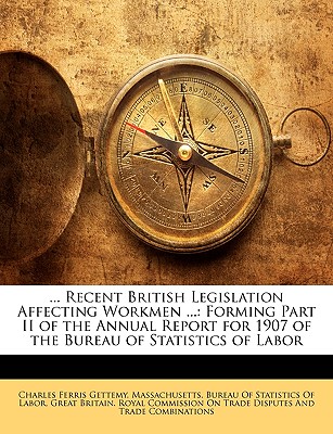 ... Recent British Legislation Affecting Workmen ...: Forming Part II of the Annual Report for 1907 of the Bureau of Statistics of Labor - Gettemy, Charles Ferris, and Massachusetts Bureau of Statistics of L (Creator), and Great Britain Royal Commission on Trade (Creator)