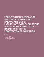 Recent Chinese Legislation Relating to Commercial, Railway and Mining Enterprises, with Regulations for Registration of Trade Marks, and for the Registration of Companies