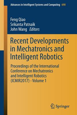 Recent Developments in Mechatronics and Intelligent Robotics: Proceedings of the International Conference on Mechatronics and Intelligent Robotics (Icmir2017) - Volume 1 - Qiao, Feng (Editor), and Patnaik, Srikanta (Editor), and Wang, John (Editor)