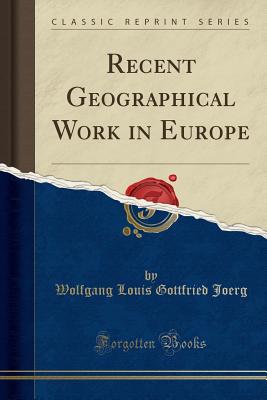 Recent Geographical Work in Europe (Classic Reprint) - Joerg, Wolfgang Louis Gottfried