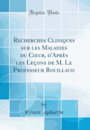 Recherches Cliniques Sur Les Maladies Du Coeur, d'Apr?s Les Le?ons de M. Le Professeur Bouillaud (Classic Reprint)