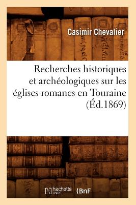 Recherches Historiques Et Arch?ologiques Sur Les ?glises Romanes En Touraine (?d.1869) - Chevalier, Casimir