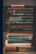 Recherches Sur Jean Grolier, Sur Sa Vie Et Sa Bibliotheque, Suivies D'Un Catalogue Des Livres Qui Lui Ont Appartenu