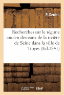 Recherches Sur Le R?gime Ancien Des Eaux de la Rivi?re de Seine: Dans l'?tendue Du Territoire de la Ville de Troyes: Pour Servir ? R?gler l'Usage de Ces Eaux