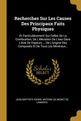 Recherches Sur Les Causes Des Principaux Faits Physiques: Et Particulierement Sur Celles de La Combustion, de L'Elevation de L'Eau Dans L'Etat de Vapeurs ... de L'Origine Des Composes Et de Tous Les Mineraux... - Jean Baptiste Pierre Antoine de Monet de (Creator)