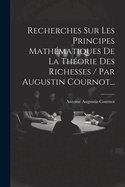Recherches Sur Les Principes Mathematiques de La Theorie Des Richesses / Par Augustin Cournot...