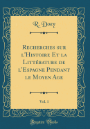 Recherches Sur l'Histoire Et La Littrature de l'Espagne Pendant Le Moyen Age, Vol. 1 (Classic Reprint)