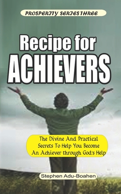 Recipe for Achievers: What to do and Where to Stand to Become an Achiever in Your Life with God's Help - Adu-Boahen, Stephen