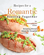 Recipes for a Romantic Evening Together: Amazing Dinner Ideas for Couples