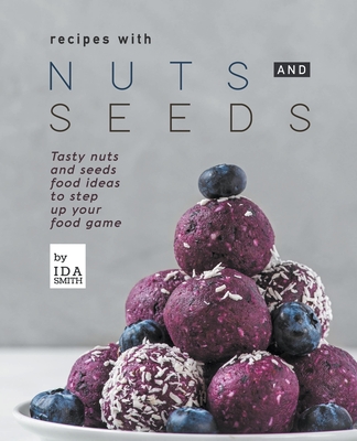 Recipes with Nuts and Seeds: Tasty nuts and seeds food ideas to step up your food game - Smith, Ida