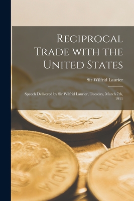 Reciprocal Trade With the United States [microform]: Speech Delivered by Sir Wilfrid Laurier, Tuesday, March 7th, 1911 - Laurier, Wilfrid, Sir (Creator)