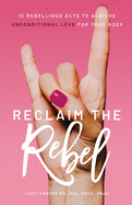 Reclaim the Rebel: 12 Rebellious Acts to Achieve Unconditional Love for Your Body