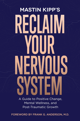 Reclaim Your Nervous System: A Guide to Positive Change, Mental Wellness, and Post-Traumatic Growth - Kipp, Mastin