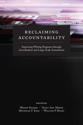 Reclaiming Accountability: Improving Writing Programs Through Accreditation and Large-Scale Assessments - Sharer, Wendy (Editor), and Morse, Tracy Ann (Editor), and Eble, Michelle F (Editor)
