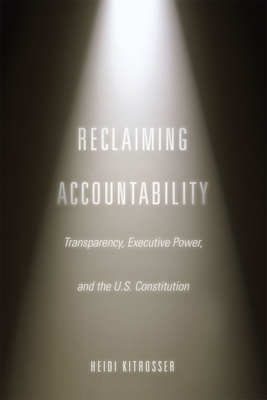 Reclaiming Accountability: Transparency, Executive Power, and the U.S. Constitution - Kitrosser, Heidi