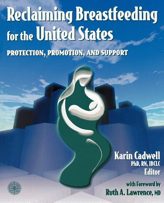 Reclaiming Breastfeeding for the United States: Protection, Promotion and Support: Protection, Promotion and Support - Cadwell, Karin, PH.D., R.N.