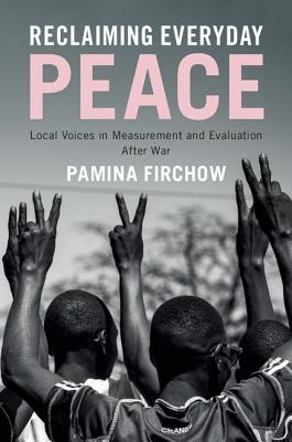 Reclaiming Everyday Peace: Local Voices in Measurement and Evaluation After War - Firchow, Pamina