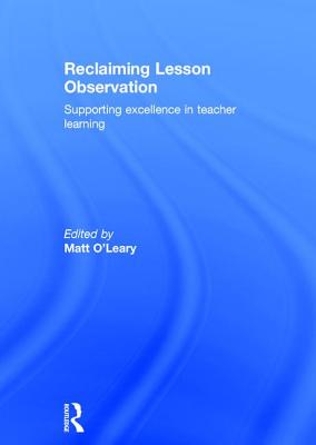 Reclaiming Lesson Observation: Supporting excellence in teacher learning - O'Leary, Matt (Editor)
