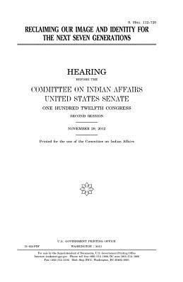 Reclaiming Our Image and Identity for the Next Seven Generations - Congress, United States, Professor, and Senate, United States, and 1993, Committee on Indian Affairs (- )