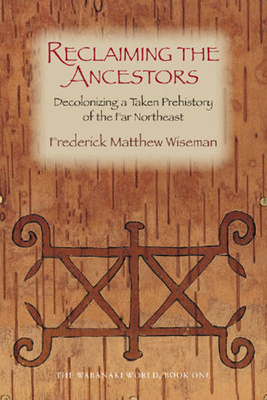 Reclaiming the Ancestors: Decolonizing a Taken Prehistory of the Far Northeast - Wiseman, Frederick Matthew