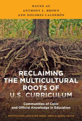 Reclaiming the Multicultural Roots of U.S. Curriculum: Communities of Color and Official Knowledge in Education - Au, Wayne, and Brown, Anthony L, and Calderon, Dolores