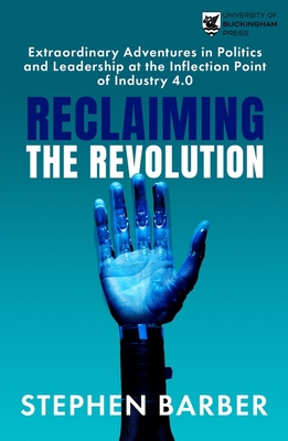 Reclaiming the Revolution: Extraordinary Adventures in Politics and Leadership at the Inflection Point of Industry 4.0 - Barber, Stephen