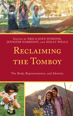 Reclaiming the Tomboy: The Body, Representation, and Identity - Dymond, Erica Joan (Editor), and Harrison, Jennifer (Editor), and Wells, Holly (Editor)