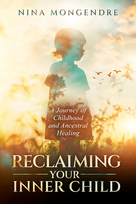 Reclaiming Your Inner Child: A Journey of Childhood and Ancestral Healing - Mongendre, Nina