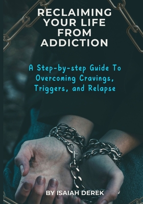 Reclaiming Your Life from Addiction: A Step-by-Step Guide to Overcoming Cravings, Triggers, and Relapse - Derek, Isaiah E