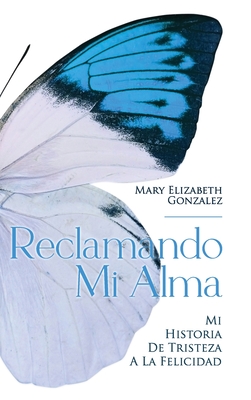 Reclamando Mi Alma: Mi Historia De Tristeza A La Felicidad - Gonzalez, Mary Elizabeth, and Clement, John (Cover design by)